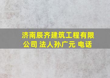 济南辰齐建筑工程有限公司 法人孙广元 电话